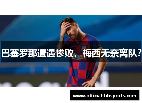 巴塞罗那遭遇惨败，梅西无奈离队？