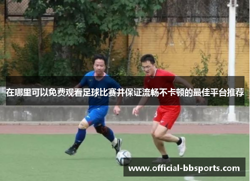 在哪里可以免费观看足球比赛并保证流畅不卡顿的最佳平台推荐