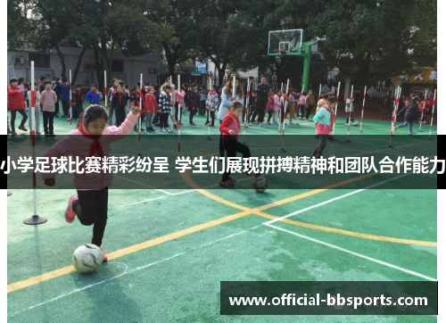 小学足球比赛精彩纷呈 学生们展现拼搏精神和团队合作能力