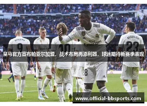 皇马官方宣布帕亚尔加盟，战术布局再添利器，球迷期待新赛季表现