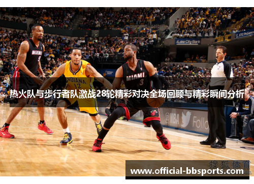 热火队与步行者队激战28轮精彩对决全场回顾与精彩瞬间分析